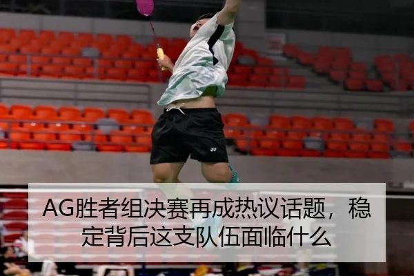 AG胜者组决赛再成热议话题，稳定背后这支队伍面临什么